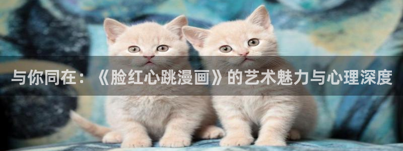 拷贝漫画2.2.9安装包：与你同在：《脸红心跳漫画》的艺术魅力与心理深度