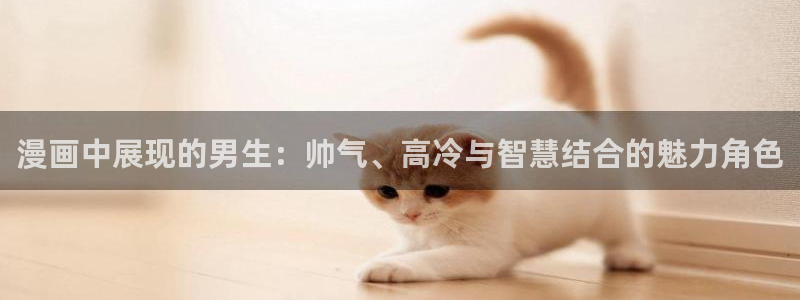 动漫拷贝：漫画中展现的男生：帅气、高冷与智慧结合的魅力角色