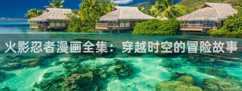 拷贝漫画新版本下载：火影忍者漫画全集：穿越时空的冒险故事